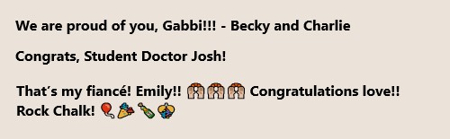  We are proud of you, Gabbi!!! - Becky and Charlie  Congrats, Student Doctor Josh! That&rsquo;s my fianc&eacute;! Emily!! clapping hands Congratulations love!! Rock Chalk!emojis